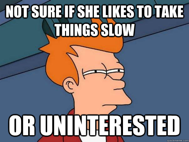 Not sure if she likes to take things slow or uninterested - Not sure if she likes to take things slow or uninterested  Futurama Fry