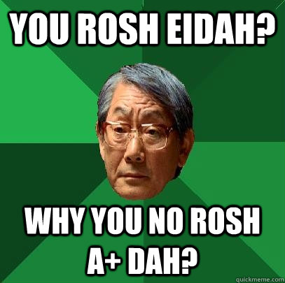 You rosh eidah? why you no rosh a+ dah?  High Expectations Asian Father