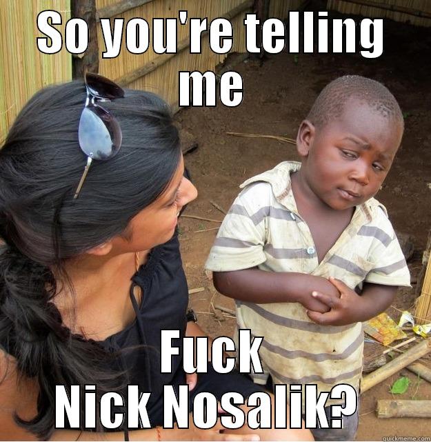 SO YOU'RE TELLING ME FUCK NICK NOSALIK?  Skeptical Third World Kid