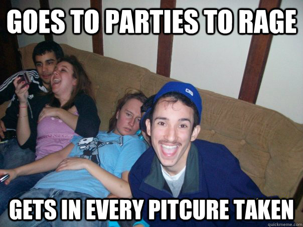 Goes to parties to rage Gets in every pitcure taken - Goes to parties to rage Gets in every pitcure taken  Misc