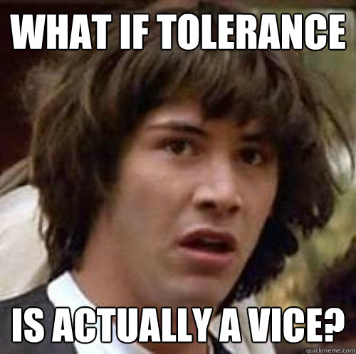 What if tolerance is actually a vice?  conspiracy keanu