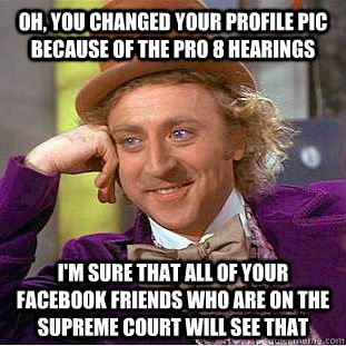 Oh, you changed your profile pic because of the pro 8 hearings I'm sure that all of your facebook friends who are on the supreme court will see that  Condescending Wonka