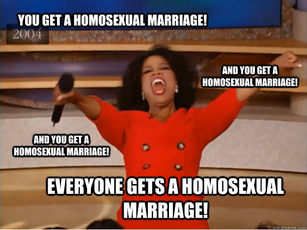 You get a homosexual marriage! everyone gets a homosexual marriage! and you get a homosexual marriage! and you get a homosexual marriage! - You get a homosexual marriage! everyone gets a homosexual marriage! and you get a homosexual marriage! and you get a homosexual marriage!  oprah you get a car