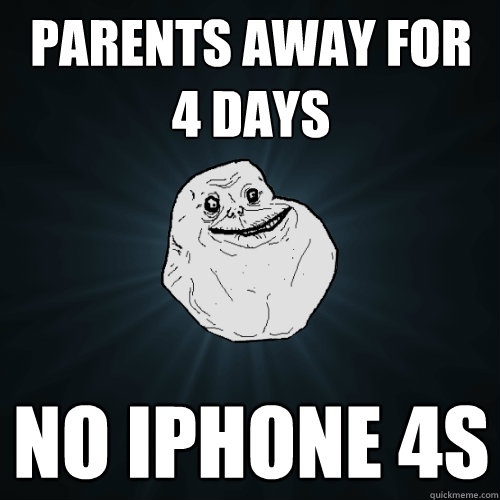 Parents away for 4 days no iphone 4s  Forever Alone