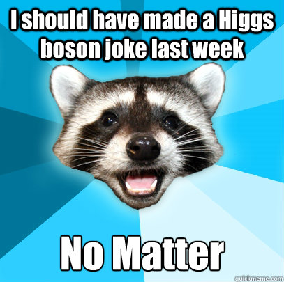 I should have made a Higgs boson joke last week No Matter  Lame Pun Coon