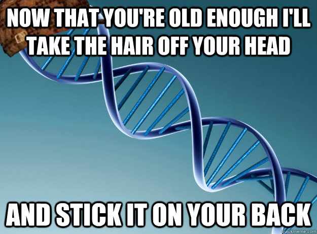 Now that you're old enough I'll take the hair off your head And stick it on your back  Scumbag Genetics