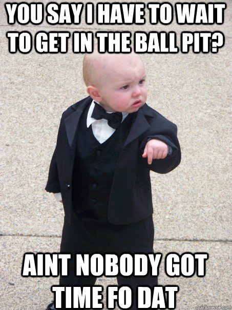 you say i have to wait to get in the ball pit? Aint nobody got time fo dat  Baby Godfather