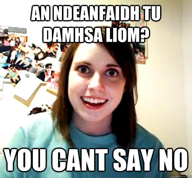 an ndeanfaidh tu damhsa liom? you cant say no  Overly Attached Girlfriend