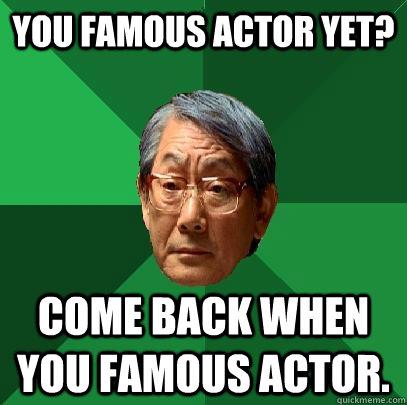 You famous actor yet? Come back when you famous actor.  High Expectations Asian Father