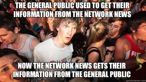 The general public used to get their information from the network news
 Now the network news gets their information from the general public  