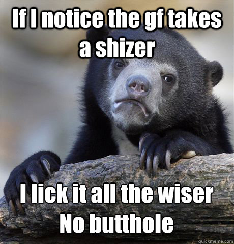 If I notice the gf takes a shizer I lick it all the wiser
No butthole  Confession Bear