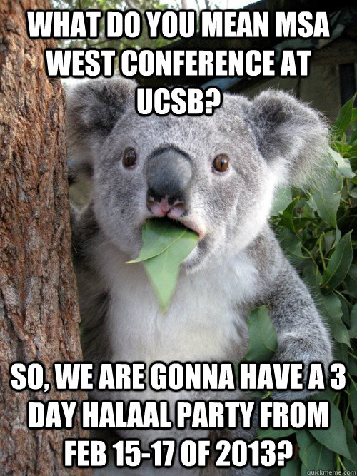 WHAT DO YOU MEAN MSA WEST CONFERENCE AT UCSB? SO, WE ARE GONNA HAVE A 3 DAY HALAAL PARTY FROM FEB 15-17 OF 2013?  Surprised Koala