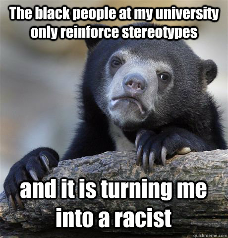 The black people at my university only reinforce stereotypes  and it is turning me into a racist   Confession Bear