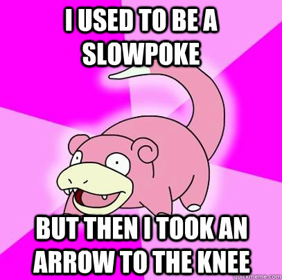 i used to be a slowpoke but then i took an arrow to the knee  Slowpoke