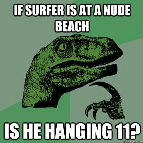 If surfer is at a nude beach is he hanging 11?  Philosoraptor