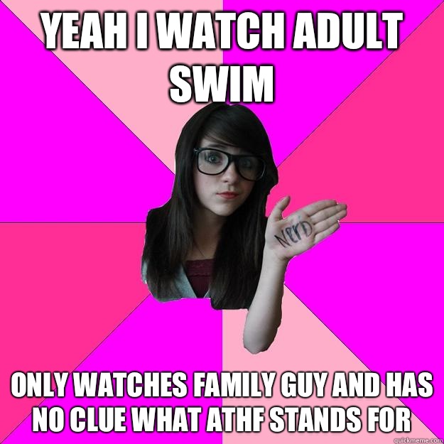 Yeah I watch Adult Swim Only watches Family Guy and has no clue what ATHF stands for  Idiot Nerd Girl