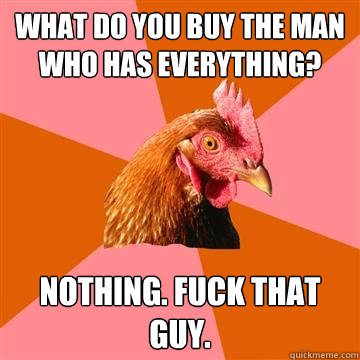 What do you buy the man who has everything? Nothing. Fuck that guy.  Anti-Joke Chicken