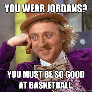 You wear jordans? You must be so good at basketball.  Condescending Wonka