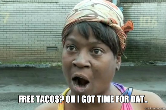  Free tacos? oh i got time for dat.. -  Free tacos? oh i got time for dat..  Aint nobody got time for that