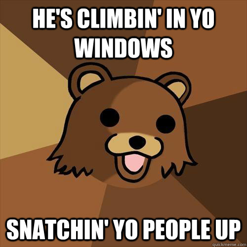 He's climbin' in yo windows snatchin' yo people up  Pedobear