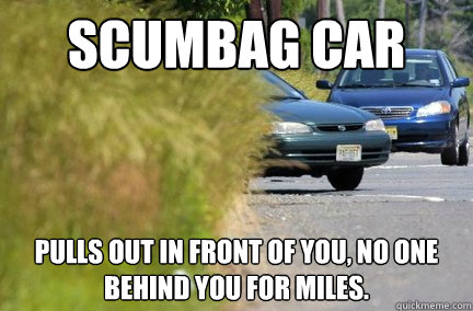 SCUMBAG CAR Pulls out in front of you, no one behind you for miles. - SCUMBAG CAR Pulls out in front of you, no one behind you for miles.  Scumbag Car