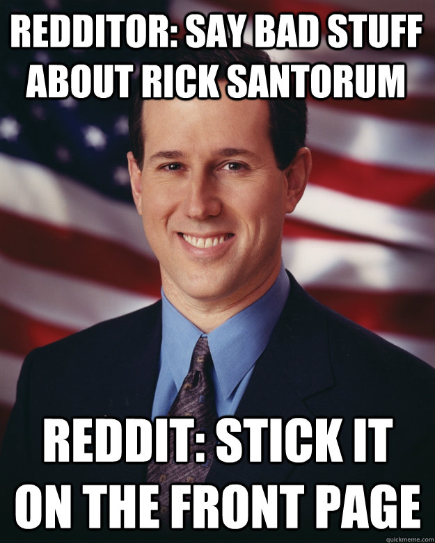 Redditor: SAY BAD STUFF ABOUT RICK SANTORUM Reddit: Stick it on the front page  Rick Santorum