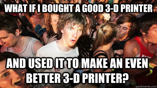 What if I bought a good 3-D printer And used it to make an even better 3-D printer?  Sudden Clarity Clarence