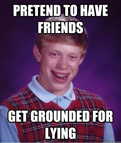 Pretend to have friends get grounded for lying  Bad Luck Brian