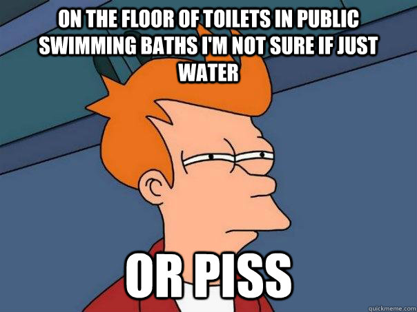 On the floor of toilets in public swimming baths i'm Not sure if just water Or Piss - On the floor of toilets in public swimming baths i'm Not sure if just water Or Piss  Futurama Fry