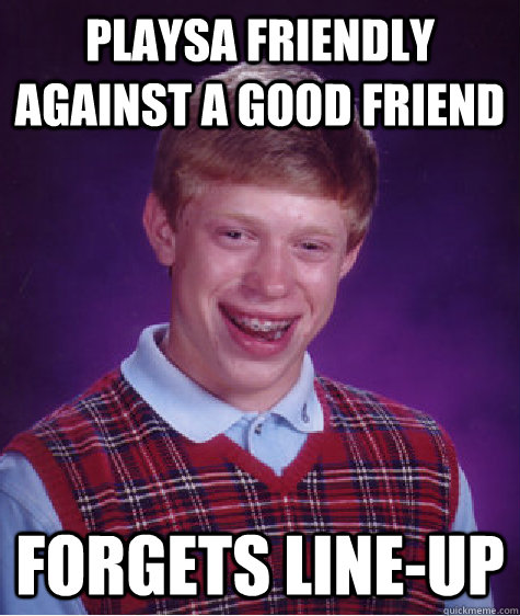 Playsa friendly against a good friend Forgets line-up  Bad Luck Brian