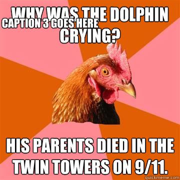 Why was the dolphin crying? His parents died in the Twin Towers on 9/11. Caption 3 goes here  Anti-Joke Chicken