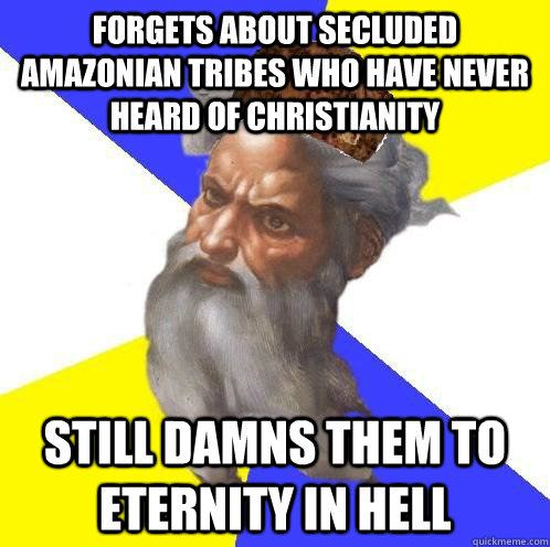 forgets about secluded amazonian tribes who have never heard of christianity still damns them to eternity in hell - forgets about secluded amazonian tribes who have never heard of christianity still damns them to eternity in hell  Scumbag Advice God