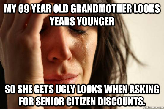 My 69 year old grandmother looks years younger so she gets ugly looks when asking for senior citizen discounts. - My 69 year old grandmother looks years younger so she gets ugly looks when asking for senior citizen discounts.  First World Problems