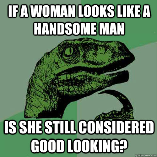 If a woman looks like a handsome man Is she still considered good looking?  Philosoraptor