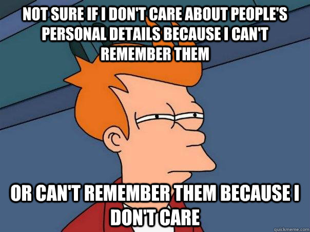 Not sure if I don't care about people's personal details because I can't remember them or can't remember them because I don't care  Futurama Fry