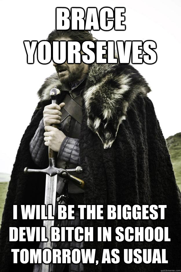 brace yourselves I WILL BE THE BIGGEST DEVIL BITCH IN SCHOOL TOMORROW, AS USUAL  Winter is coming