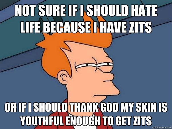 Not sure if I should hate life because I have zits or if I should thank God my skin is youthful enough to get zits - Not sure if I should hate life because I have zits or if I should thank God my skin is youthful enough to get zits  Futurama Fry