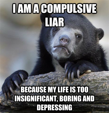 I am a compulsive liar because my life is too insignificant, boring and depressing - I am a compulsive liar because my life is too insignificant, boring and depressing  Confession Bear