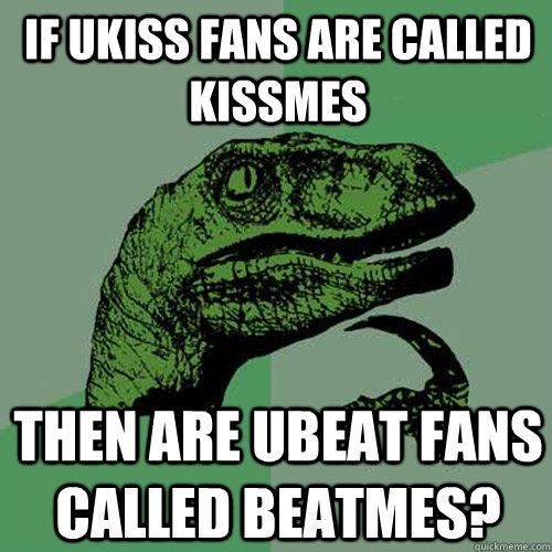 if Ukiss fans are called kissmes then are ubeat fans called beatmes?  Philosoraptor