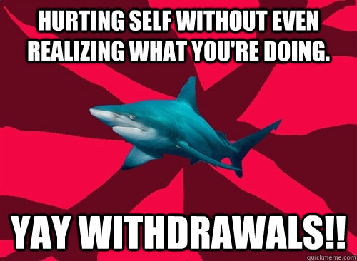 Hurting self without even realizing what you're doing. Yay withdrawals!!  Self-Injury Shark