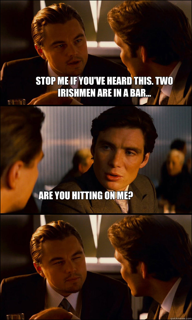 stop me if you've heard this. two irishmen are in a bar... are you hitting on me? - stop me if you've heard this. two irishmen are in a bar... are you hitting on me?  Inception