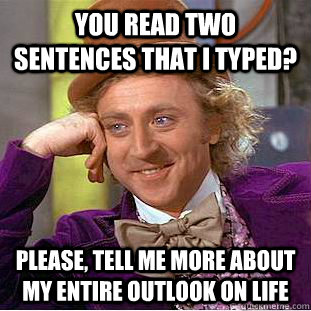 you read two sentences that i typed? please, tell me more about my entire outlook on life  Creepy Wonka