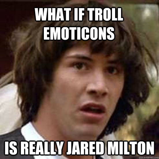 What if Troll Emoticons is really Jared Milton  conspiracy keanu