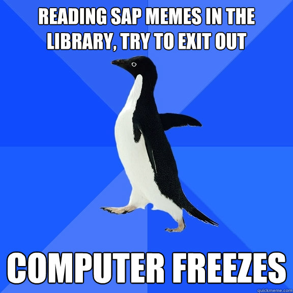 reading sap memes in the library, try to exit out computer freezes  Socially Awkward Penguin