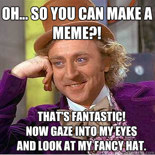 Oh... so you can make a meme?! That's fantastic!
Now gaze into my eyes 
and look at my fancy hat. - Oh... so you can make a meme?! That's fantastic!
Now gaze into my eyes 
and look at my fancy hat.  Condescending Wonka