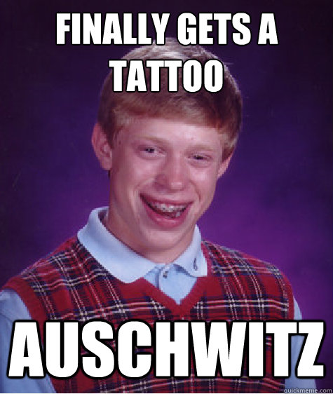 Finally gets a tattoo
 Auschwitz  Bad Luck Brian