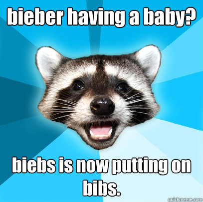 bieber having a baby? biebs is now putting on bibs. - bieber having a baby? biebs is now putting on bibs.  Lame Pun Coon