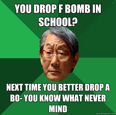 You drop F bomb in school? Next time you better drop A bo- you know what never mind  High Expectations Asian Father