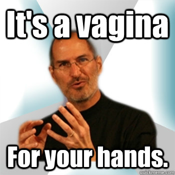 It's a vagina For your hands. - It's a vagina For your hands.  Steve jobs