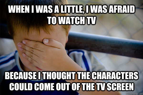 WHEN I WAS A LITTLE, I was afraid to watch tv Because I thought the characters could come out of the tv screen  Confession kid